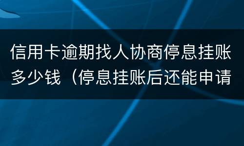 信用卡逾期找人协商停息挂账多少钱（停息挂账后还能申请信用卡吗）