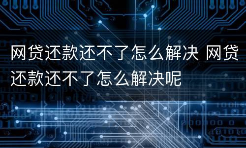 网贷还款还不了怎么解决 网贷还款还不了怎么解决呢