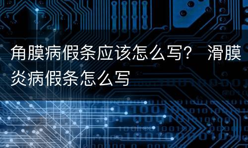 角膜病假条应该怎么写？ 滑膜炎病假条怎么写