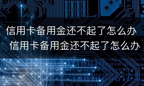 信用卡备用金还不起了怎么办 信用卡备用金还不起了怎么办呢