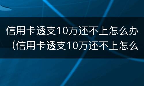 信用卡透支10万还不上怎么办（信用卡透支10万还不上怎么办呢）
