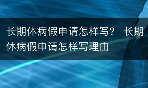 长期休病假申请怎样写？ 长期休病假申请怎样写理由