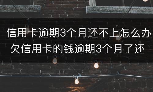 信用卡逾期3个月还不上怎么办 欠信用卡的钱逾期3个月了还不上怎么办