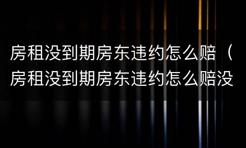 房租没到期房东违约怎么赔（房租没到期房东违约怎么赔没签合同）