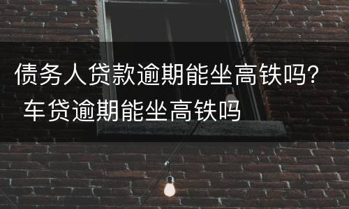 债务人贷款逾期能坐高铁吗？ 车贷逾期能坐高铁吗