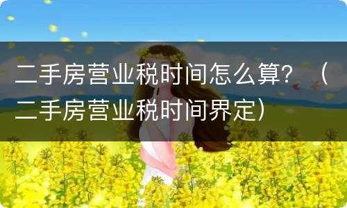 二手房营业税时间怎么算？（二手房营业税时间界定）