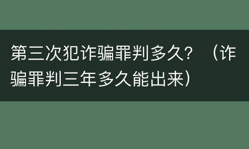 第三次犯诈骗罪判多久？（诈骗罪判三年多久能出来）