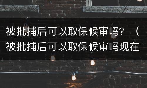 被批捕后可以取保候审吗？（被批捕后可以取保候审吗现在）