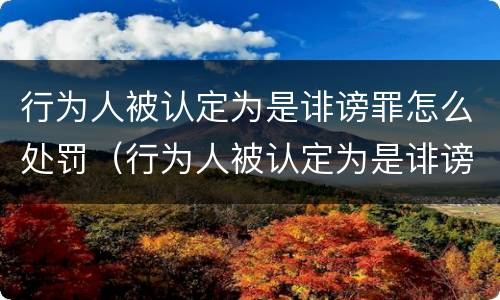 行为人被认定为是诽谤罪怎么处罚（行为人被认定为是诽谤罪怎么处罚呢）