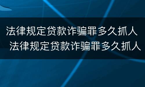 法律规定贷款诈骗罪多久抓人 法律规定贷款诈骗罪多久抓人判刑