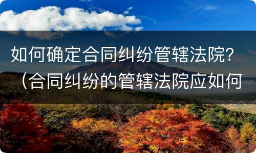 如何确定合同纠纷管辖法院？（合同纠纷的管辖法院应如何确定）