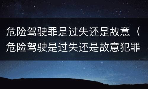 危险驾驶罪是过失还是故意（危险驾驶是过失还是故意犯罪）