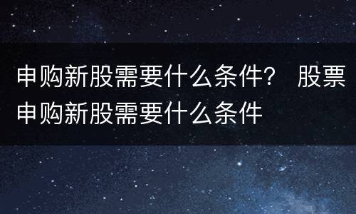 申购新股需要什么条件？ 股票申购新股需要什么条件