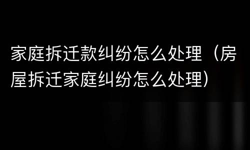 家庭拆迁款纠纷怎么处理（房屋拆迁家庭纠纷怎么处理）