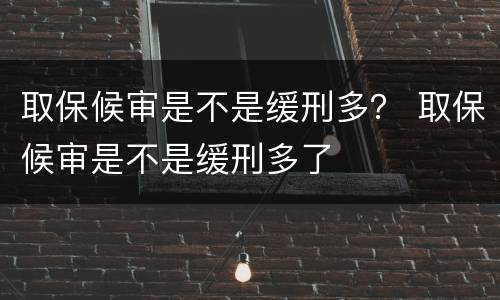 取保候审是不是缓刑多？ 取保候审是不是缓刑多了