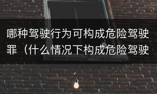 哪种驾驶行为可构成危险驾驶罪（什么情况下构成危险驾驶罪）