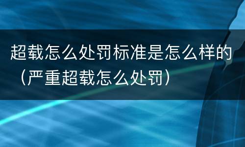 超载怎么处罚标准是怎么样的（严重超载怎么处罚）