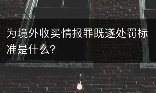 为境外收买情报罪既遂处罚标准是什么？