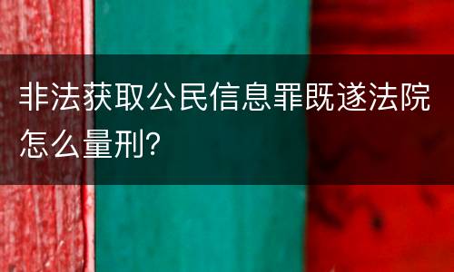 非法获取公民信息罪既遂法院怎么量刑？