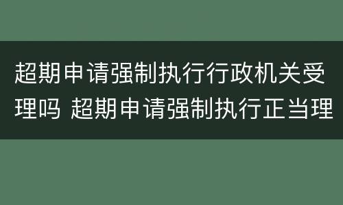 超期申请强制执行行政机关受理吗 超期申请强制执行正当理由
