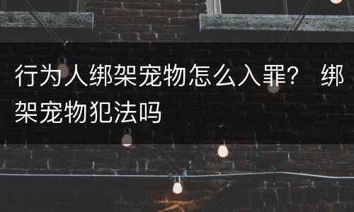 行为人绑架宠物怎么入罪？ 绑架宠物犯法吗