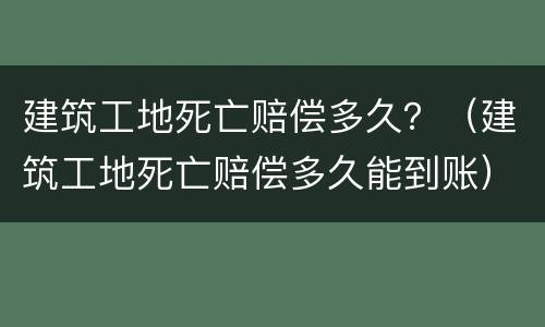建筑工地死亡赔偿多久？（建筑工地死亡赔偿多久能到账）