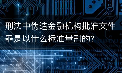 刑法中伪造金融机构批准文件罪是以什么标准量刑的？