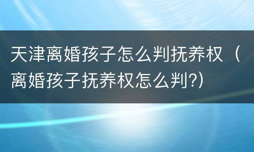 天津离婚孩子怎么判抚养权（离婚孩子抚养权怎么判?）