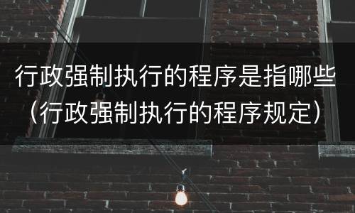 行政强制执行的程序是指哪些（行政强制执行的程序规定）
