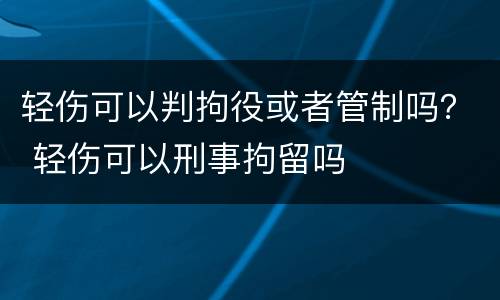 轻伤可以判拘役或者管制吗？ 轻伤可以刑事拘留吗