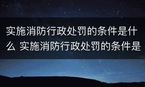 实施消防行政处罚的条件是什么 实施消防行政处罚的条件是什么意思