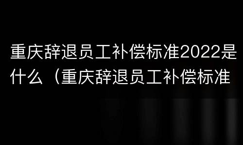 重庆辞退员工补偿标准2022是什么（重庆辞退员工补偿标准2020）