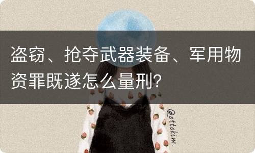 盗窃、抢夺武器装备、军用物资罪既遂怎么量刑？