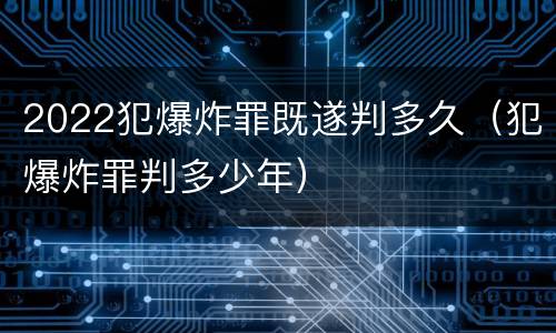 2022犯爆炸罪既遂判多久（犯爆炸罪判多少年）