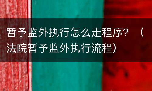 暂予监外执行怎么走程序？（法院暂予监外执行流程）