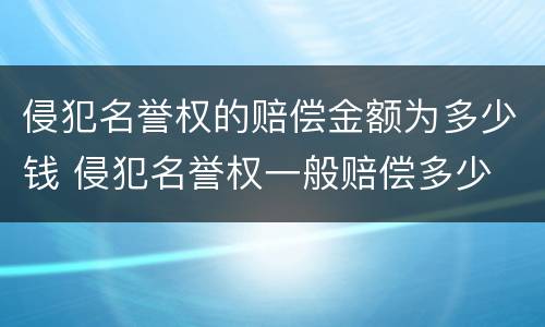 侵犯名誉权的赔偿金额为多少钱 侵犯名誉权一般赔偿多少