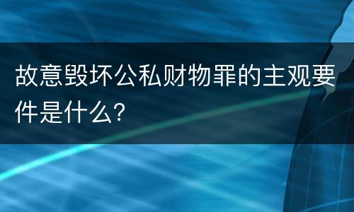 故意毁坏公私财物罪的主观要件是什么？