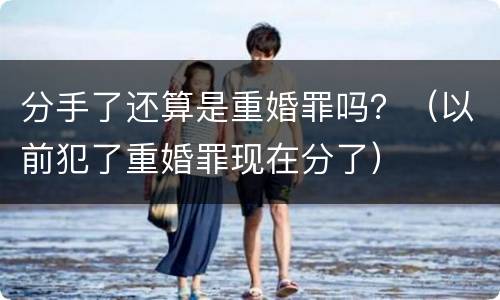 分手了还算是重婚罪吗？（以前犯了重婚罪现在分了）
