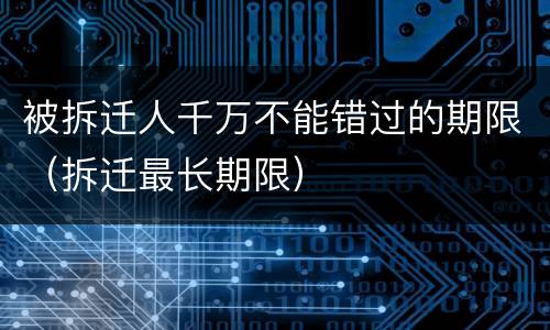 被拆迁人千万不能错过的期限（拆迁最长期限）
