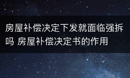 房屋补偿决定下发就面临强拆吗 房屋补偿决定书的作用