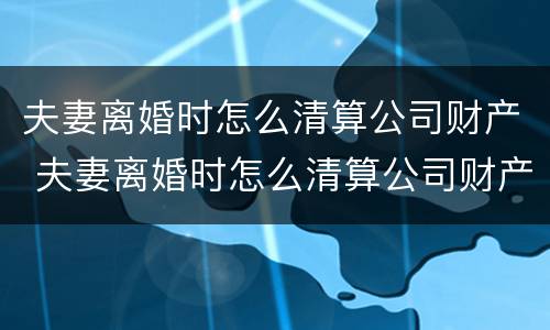 夫妻离婚时怎么清算公司财产 夫妻离婚时怎么清算公司财产呢