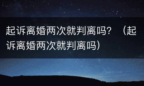 起诉离婚两次就判离吗？（起诉离婚两次就判离吗）