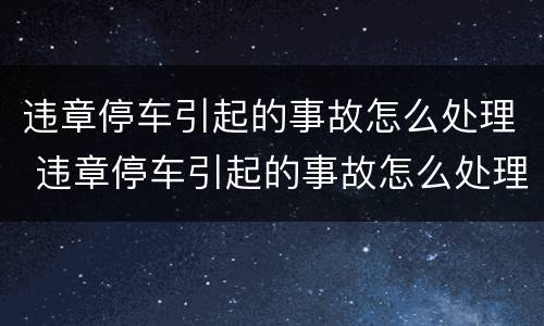 违章停车引起的事故怎么处理 违章停车引起的事故怎么处理呢
