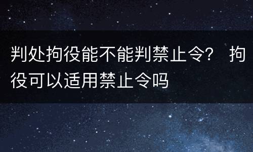 判处拘役能不能判禁止令？ 拘役可以适用禁止令吗