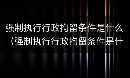 强制执行行政拘留条件是什么（强制执行行政拘留条件是什么意思）