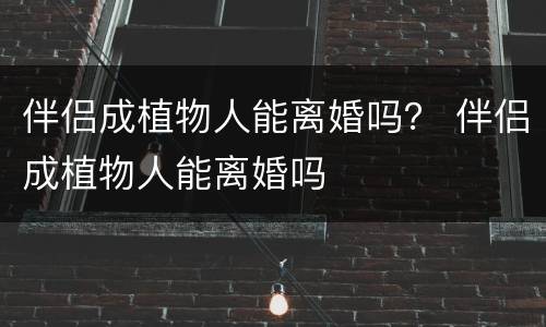 伴侣成植物人能离婚吗？ 伴侣成植物人能离婚吗