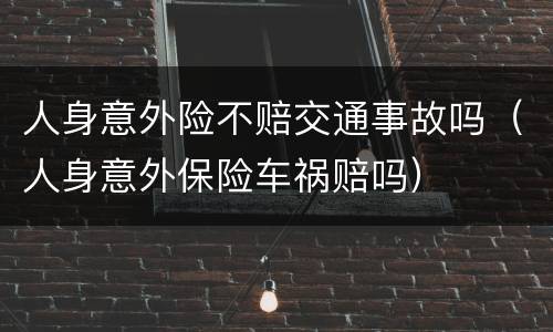 人身意外险不赔交通事故吗（人身意外保险车祸赔吗）