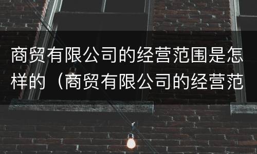 商贸有限公司的经营范围是怎样的（商贸有限公司的经营范围是怎样的呢）