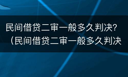 民间借贷二审一般多久判决？（民间借贷二审一般多久判决结案）