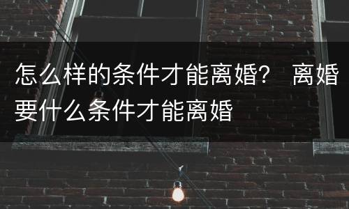 怎么样的条件才能离婚？ 离婚要什么条件才能离婚